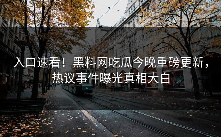 入口速看！黑料网吃瓜今晚重磅更新，热议事件曝光真相大白