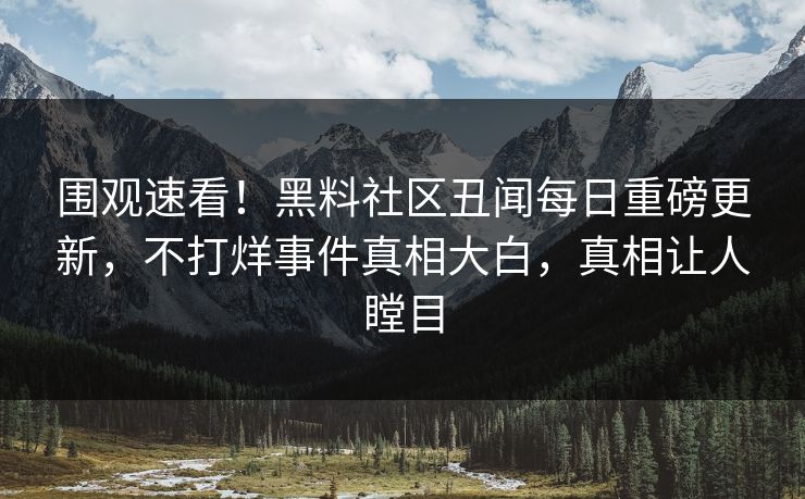 围观速看！黑料社区丑闻每日重磅更新，不打烊事件真相大白，真相让人瞠目