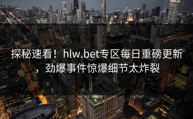 探秘速看！hlw.bet专区每日重磅更新，劲爆事件惊爆细节太炸裂