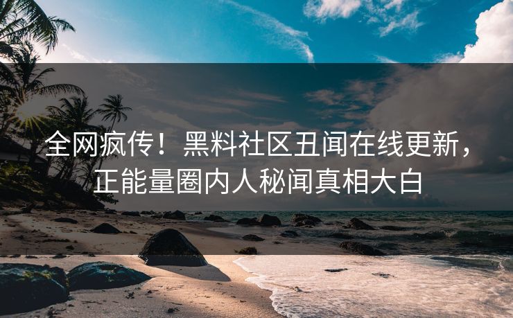 全网疯传！黑料社区丑闻在线更新，正能量圈内人秘闻真相大白