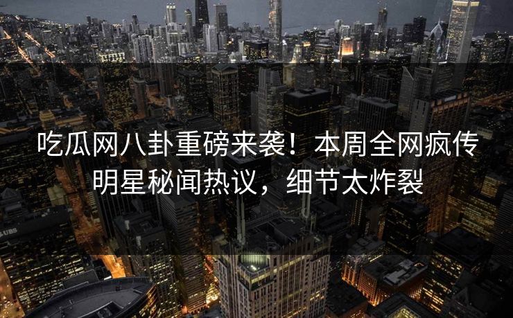 吃瓜网八卦重磅来袭！本周全网疯传明星秘闻热议，细节太炸裂