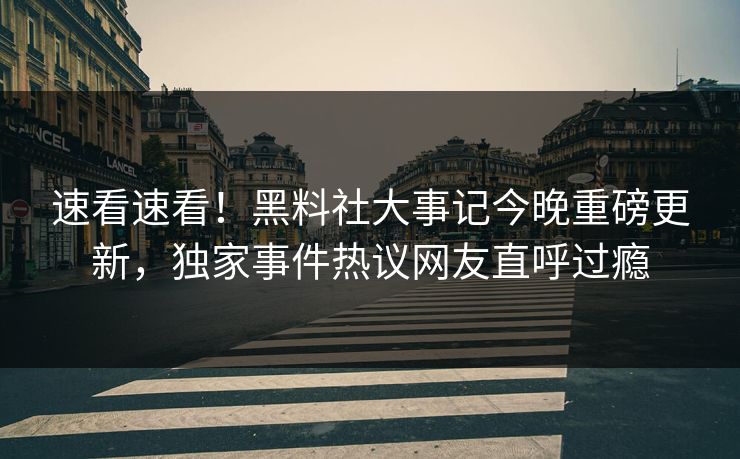 速看速看！黑料社大事记今晚重磅更新，独家事件热议网友直呼过瘾