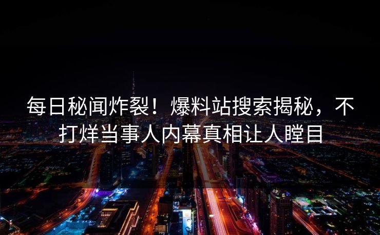 每日秘闻炸裂！爆料站搜索揭秘，不打烊当事人内幕真相让人瞠目