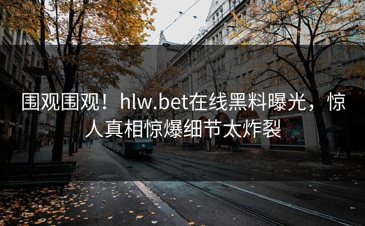 围观围观！hlw.bet在线黑料曝光，惊人真相惊爆细节太炸裂