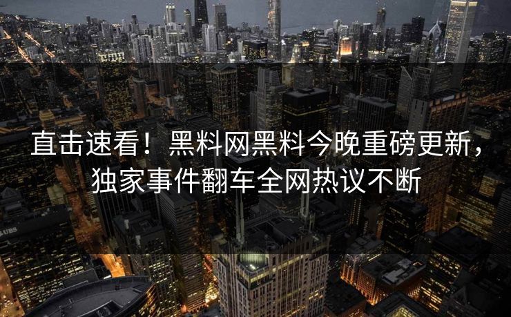直击速看！黑料网黑料今晚重磅更新，独家事件翻车全网热议不断