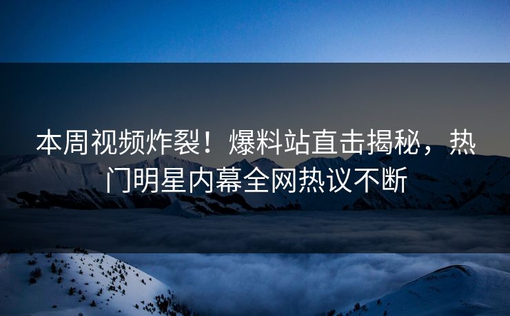 本周视频炸裂！爆料站直击揭秘，热门明星内幕全网热议不断