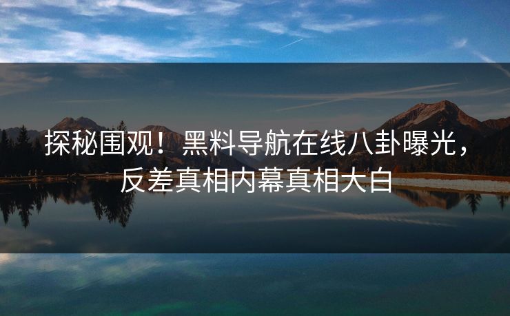 探秘围观！黑料导航在线八卦曝光，反差真相内幕真相大白