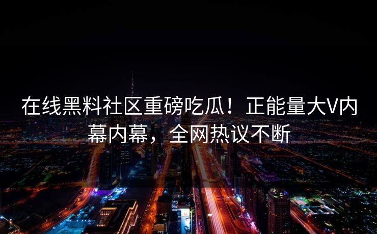 在线黑料社区重磅吃瓜！正能量大V内幕内幕，全网热议不断