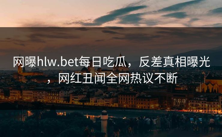 网曝hlw.bet每日吃瓜，反差真相曝光，网红丑闻全网热议不断