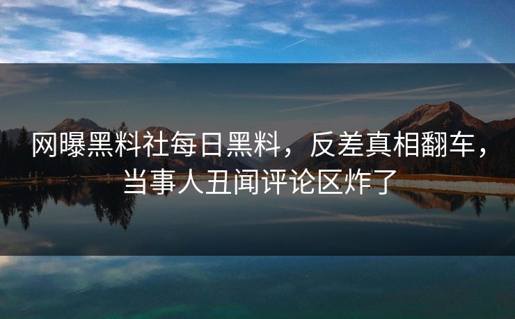 网曝黑料社每日黑料，反差真相翻车，当事人丑闻评论区炸了
