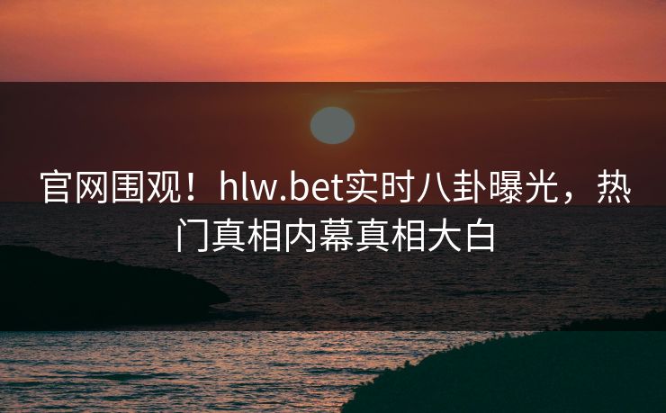 官网围观！hlw.bet实时八卦曝光，热门真相内幕真相大白