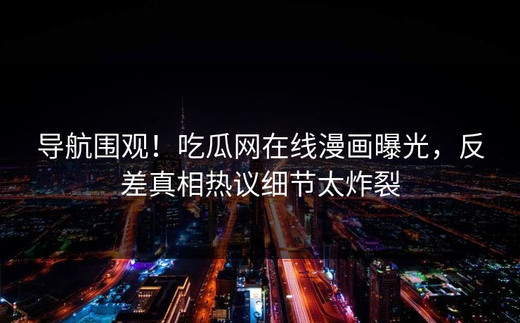 导航围观！吃瓜网在线漫画曝光，反差真相热议细节太炸裂