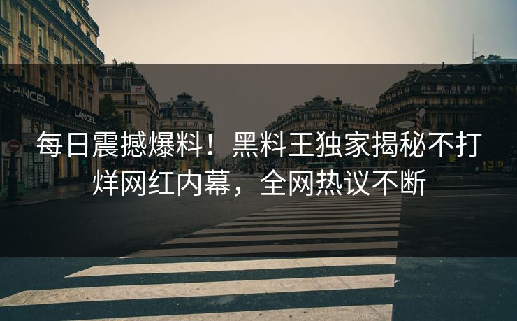 每日震撼爆料！黑料王独家揭秘不打烊网红内幕，全网热议不断