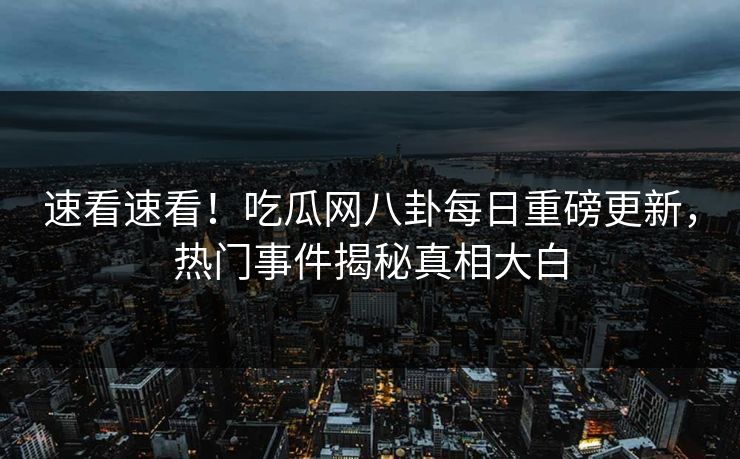 速看速看！吃瓜网八卦每日重磅更新，热门事件揭秘真相大白