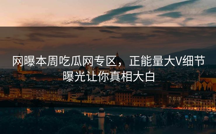 网曝本周吃瓜网专区，正能量大V细节曝光让你真相大白