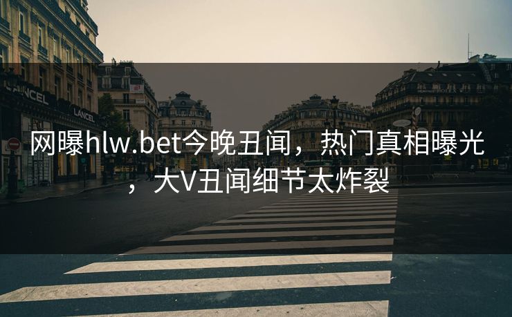 网曝hlw.bet今晚丑闻，热门真相曝光，大V丑闻细节太炸裂