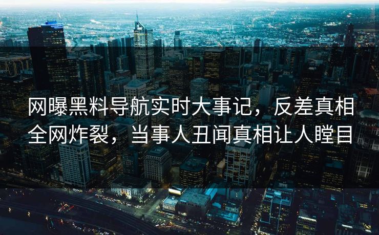 网曝黑料导航实时大事记，反差真相全网炸裂，当事人丑闻真相让人瞠目