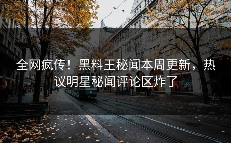 全网疯传！黑料王秘闻本周更新，热议明星秘闻评论区炸了