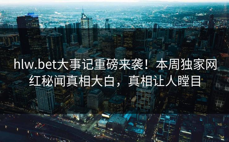 hlw.bet大事记重磅来袭！本周独家网红秘闻真相大白，真相让人瞠目