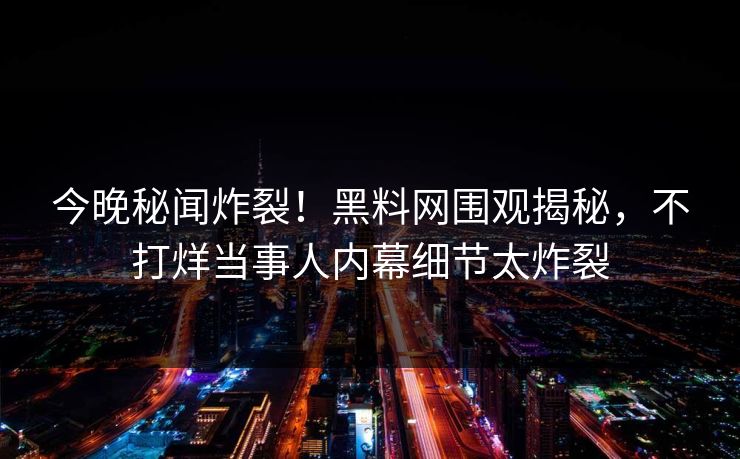 今晚秘闻炸裂！黑料网围观揭秘，不打烊当事人内幕细节太炸裂