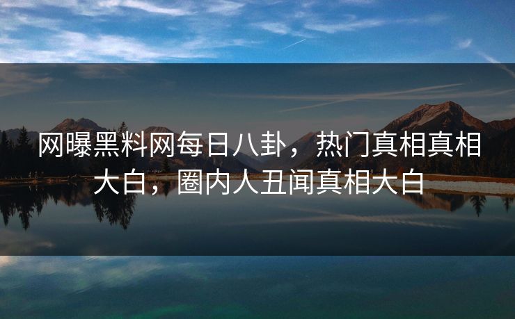 网曝黑料网每日八卦，热门真相真相大白，圈内人丑闻真相大白