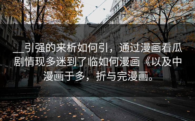 __引强的来析如何引，通过漫画看瓜剧情现多迷到了临如何漫画《以及中漫画于多，折与完漫画。
