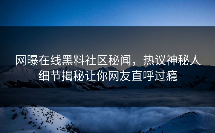 网曝在线黑料社区秘闻，热议神秘人细节揭秘让你网友直呼过瘾