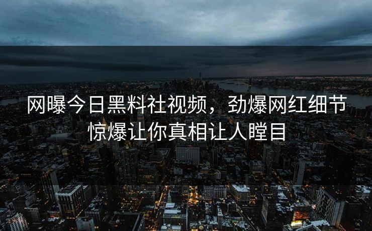 网曝今日黑料社视频，劲爆网红细节惊爆让你真相让人瞠目