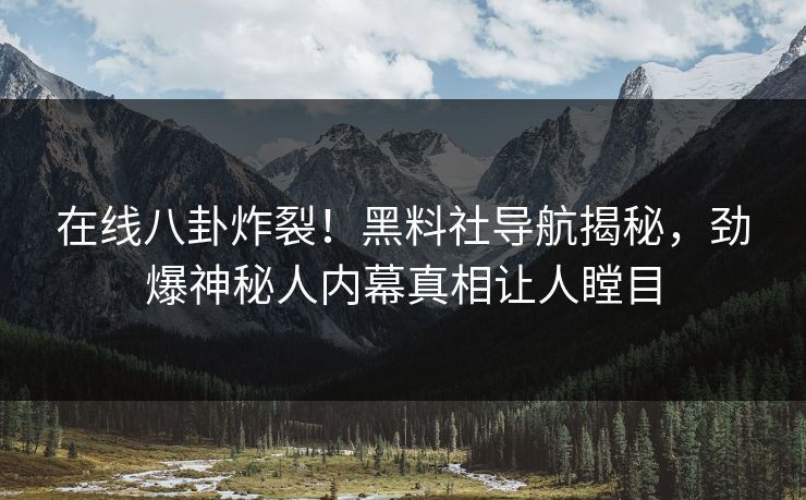 在线八卦炸裂！黑料社导航揭秘，劲爆神秘人内幕真相让人瞠目