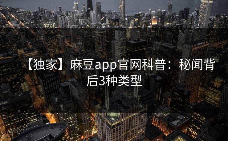 【独家】麻豆app官网科普：秘闻背后3种类型