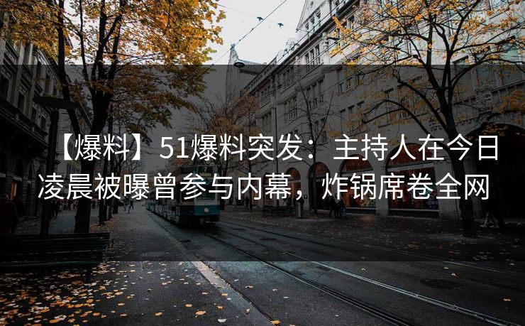 【爆料】51爆料突发：主持人在今日凌晨被曝曾参与内幕，炸锅席卷全网