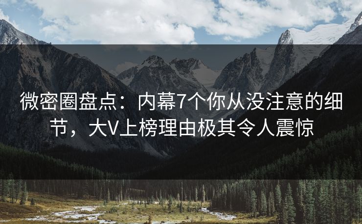 微密圈盘点：内幕7个你从没注意的细节，大V上榜理由极其令人震惊