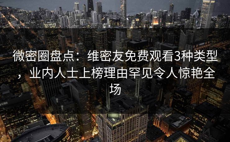 微密圈盘点：维密友免费观看3种类型，业内人士上榜理由罕见令人惊艳全场