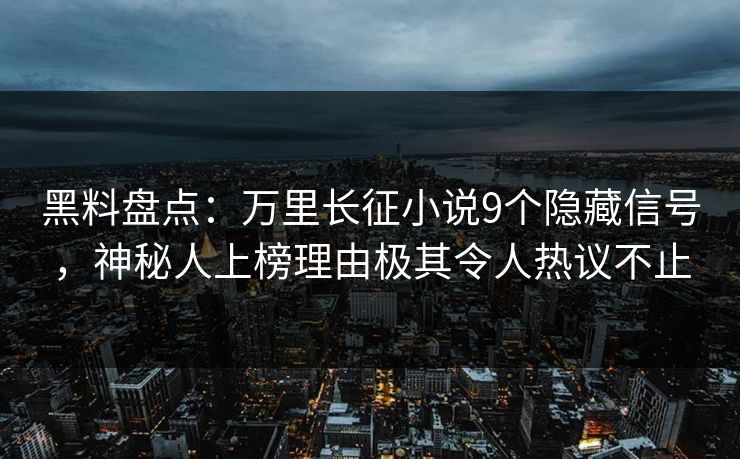 黑料盘点：万里长征小说9个隐藏信号，神秘人上榜理由极其令人热议不止