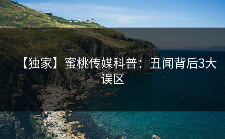【独家】蜜桃传媒科普：丑闻背后3大误区