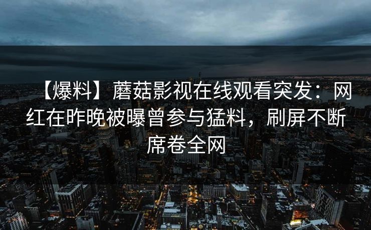 【爆料】蘑菇影视在线观看突发：网红在昨晚被曝曾参与猛料，刷屏不断席卷全网
