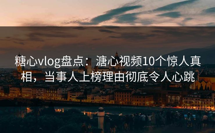 糖心vlog盘点：溏心视频10个惊人真相，当事人上榜理由彻底令人心跳