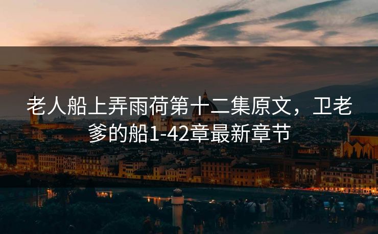 老人船上弄雨荷第十二集原文，卫老爹的船1-42章最新章节