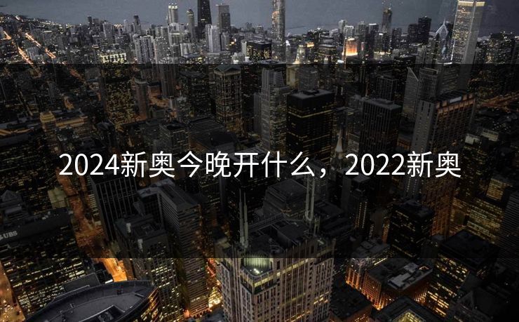 2024新奥今晚开什么，2022新奥