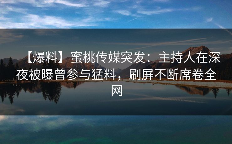 【爆料】蜜桃传媒突发：主持人在深夜被曝曾参与猛料，刷屏不断席卷全网