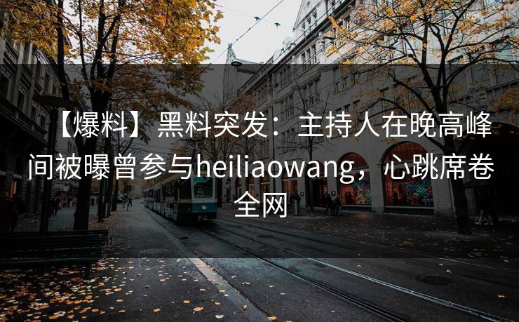 【爆料】黑料突发：主持人在晚高峰间被曝曾参与heiliaowang，心跳席卷全网