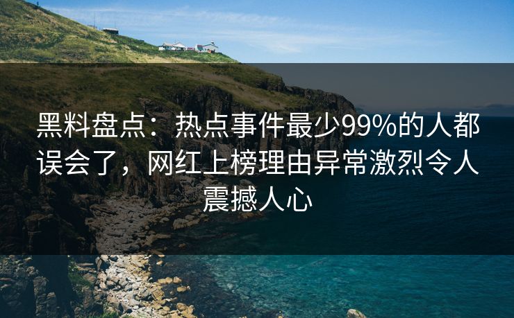 黑料盘点：热点事件最少99%的人都误会了，网红上榜理由异常激烈令人震撼人心