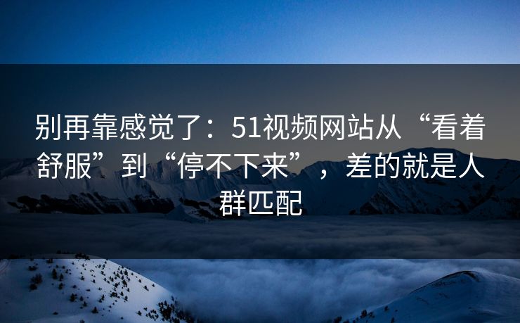别再靠感觉了：51视频网站从“看着舒服”到“停不下来”，差的就是人群匹配
