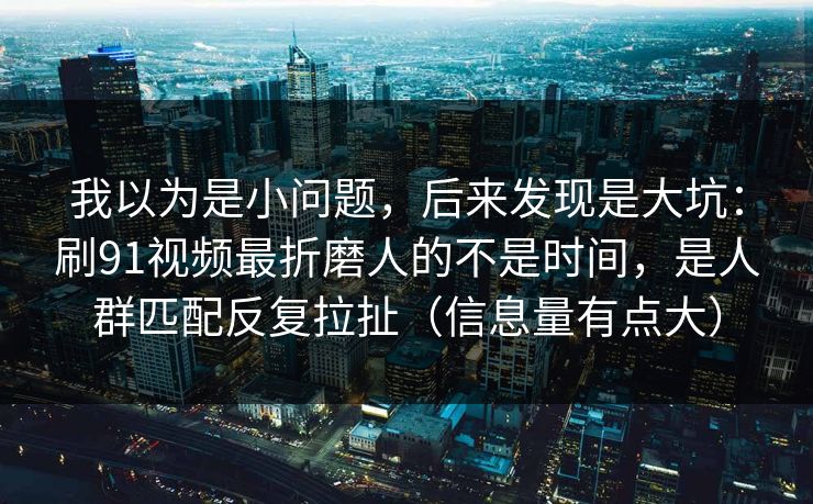我以为是小问题，后来发现是大坑：刷91视频最折磨人的不是时间，是人群匹配反复拉扯（信息量有点大）