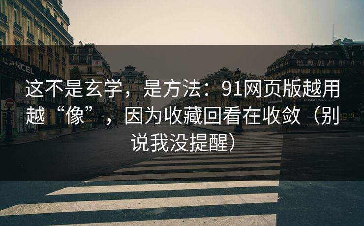 这不是玄学，是方法：91网页版越用越“像”，因为收藏回看在收敛（别说我没提醒）