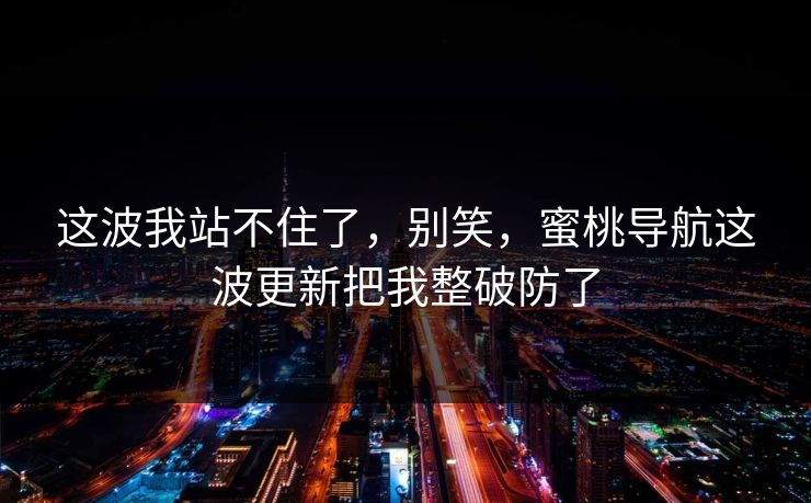 这波我站不住了，别笑，蜜桃导航这波更新把我整破防了