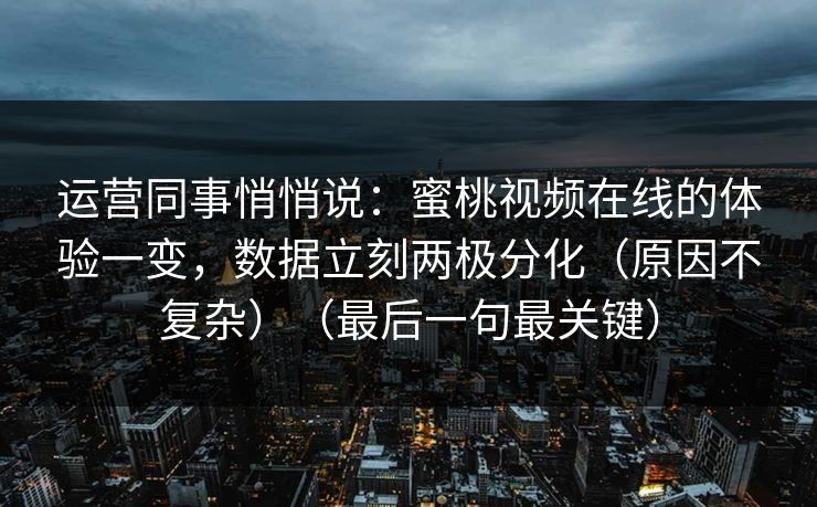 运营同事悄悄说：蜜桃视频在线的体验一变，数据立刻两极分化（原因不复杂）（最后一句最关键）