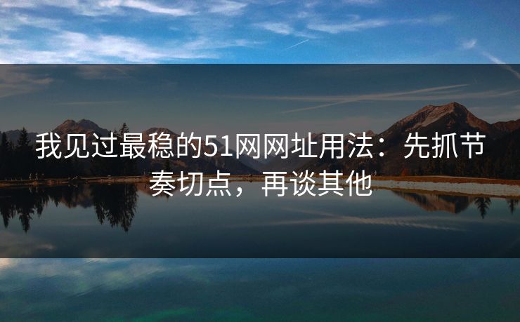 我见过最稳的51网网址用法：先抓节奏切点，再谈其他