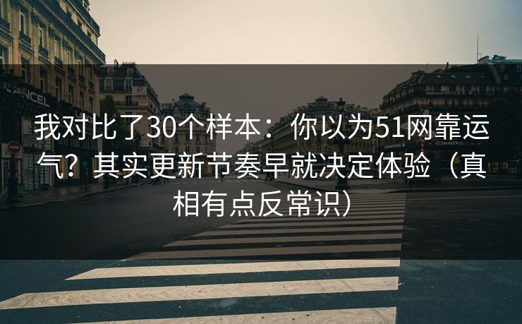 我对比了30个样本：你以为51网靠运气？其实更新节奏早就决定体验（真相有点反常识）