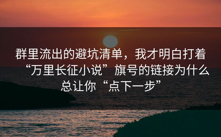 群里流出的避坑清单，我才明白打着“万里长征小说”旗号的链接为什么总让你“点下一步”